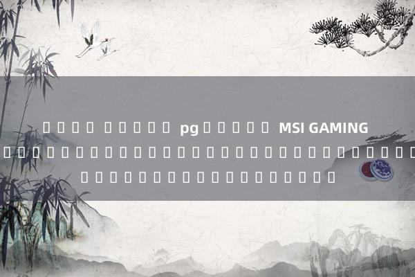 เว็บ สล็อต pg ทดลอง MSI GAMING 5: คู่มือสู่โลกแห่งประสบการณ์การเล่นเกมอันทรงพลัง